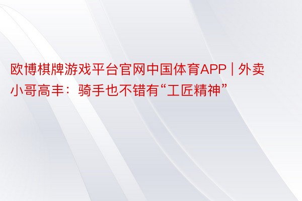 欧博棋牌游戏平台官网中国体育APP | 外卖小哥高丰：骑手也不错有“工匠精神”