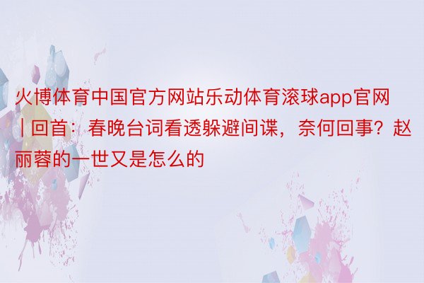 火博体育中国官方网站乐动体育滚球app官网 | 回首：春晚台词看透躲避间谍，奈何回事？赵丽蓉的一世又是怎么的