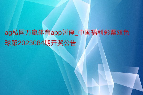 ag私网万赢体育app暂停_中国福利彩票双色球第2023084期开奖公告