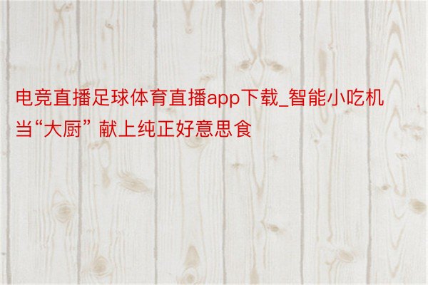 电竞直播足球体育直播app下载_智能小吃机当“大厨” 献上纯正好意思食