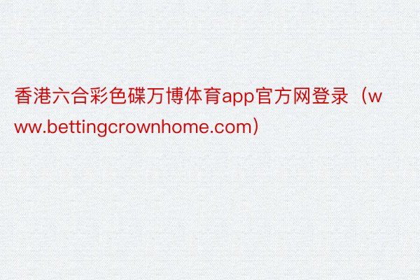 香港六合彩色碟万博体育app官方网登录（www.bettingcrownhome.com）