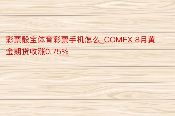彩票骰宝体育彩票手机怎么_COMEX 8月黄金期货收涨0.75%