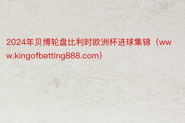 2024年贝博轮盘比利时欧洲杯进球集锦（www.kingofbetting888.com）