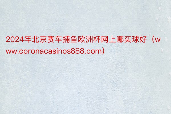 2024年北京赛车捕鱼欧洲杯网上哪买球好（www.coronacasinos888.com）