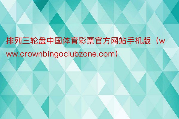 排列三轮盘中国体育彩票官方网站手机版（www.crownbingoclubzone.com）