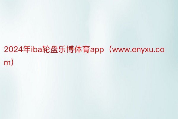 2024年iba轮盘乐博体育app（www.enyxu.com）