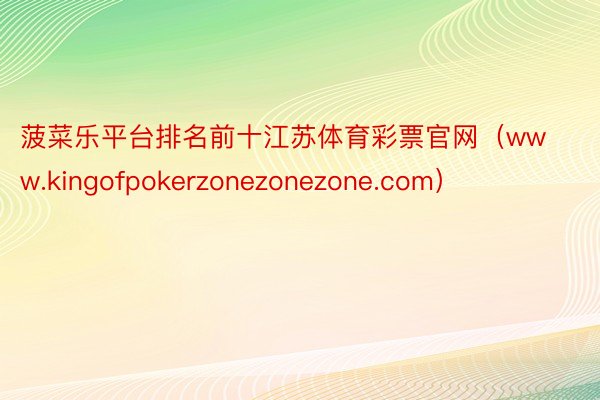 菠菜乐平台排名前十江苏体育彩票官网（www.kingofpokerzonezonezone.com）