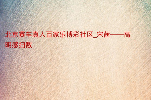 北京赛车真人百家乐博彩社区_宋茜——高明感扫数