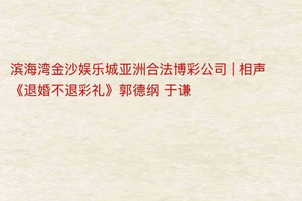 滨海湾金沙娱乐城亚洲合法博彩公司 | 相声《退婚不退彩礼》郭德纲 于谦