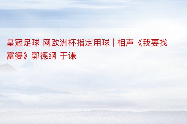 皇冠足球 网欧洲杯指定用球 | 相声《我要找富婆》郭德纲 于谦