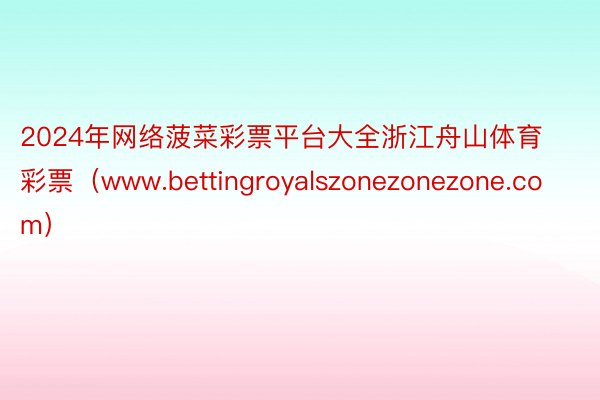 2024年网络菠菜彩票平台大全浙江舟山体育彩票（www.bettingroyalszonezonezone.com）