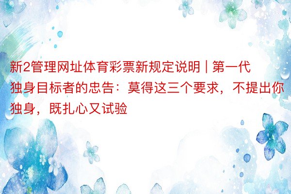 新2管理网址体育彩票新规定说明 | 第一代独身目标者的忠告：莫得这三个要求，不提出你独身，既扎心又试验