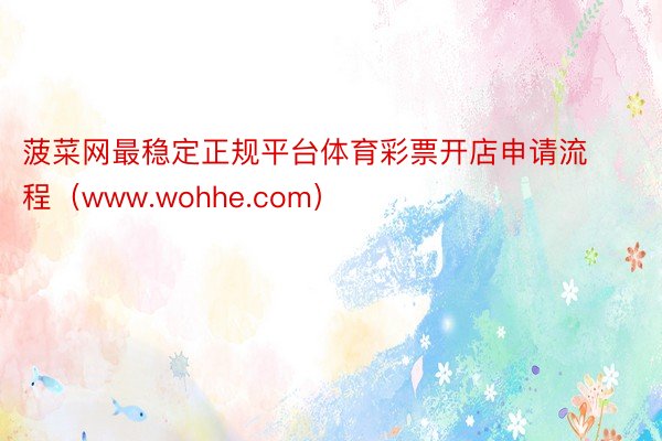 菠菜网最稳定正规平台体育彩票开店申请流程（www.wohhe.com）