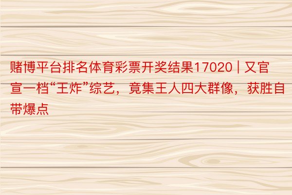 赌博平台排名体育彩票开奖结果17020 | 又官宣一档“王炸”综艺，竟集王人四大群像，获胜自带爆点