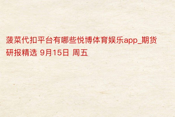 菠菜代扣平台有哪些悦博体育娱乐app_期货研报精选 9月15日 周五