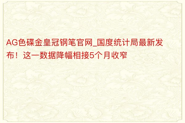 AG色碟金皇冠钢笔官网_国度统计局最新发布！这一数据降幅相接5个月收窄