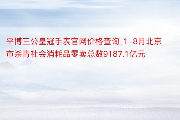 平博三公皇冠手表官网价格查询_1-8月北京市杀青社会消耗品零卖总数9187.1亿元