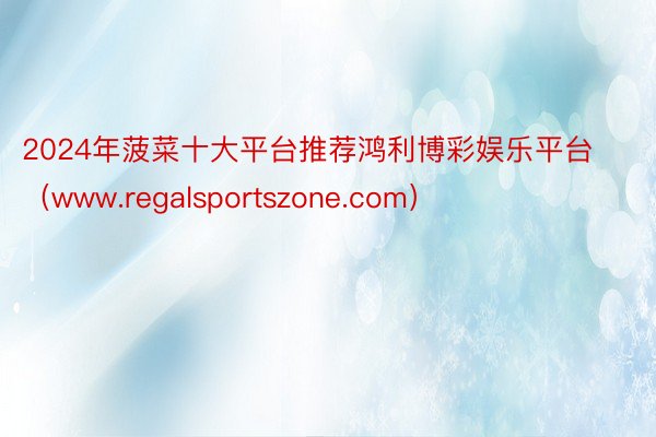 2024年菠菜十大平台推荐鸿利博彩娱乐平台（www.regalsportszone.com）