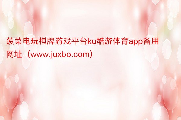 菠菜电玩棋牌游戏平台ku酷游体育app备用网址（www.juxbo.com）