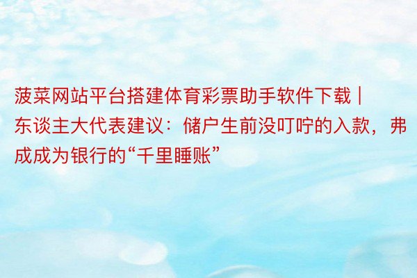 菠菜网站平台搭建体育彩票助手软件下载 | 东谈主大代表建议：储户生前没叮咛的入款，弗成成为银行的“千