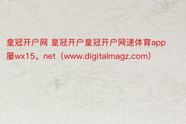 皇冠开户网 皇冠开户皇冠开户网速体育app屡wx15。net（www.digitalmagz.com