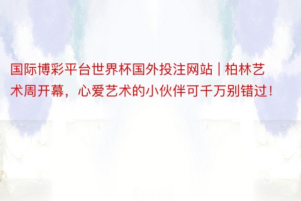 国际博彩平台世界杯国外投注网站 | 柏林艺术周开幕，心爱艺术的小伙伴可千万别错过！