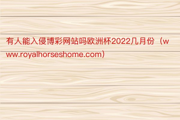 有人能入侵博彩网站吗欧洲杯2022几月份（www.royalhorseshome.com）